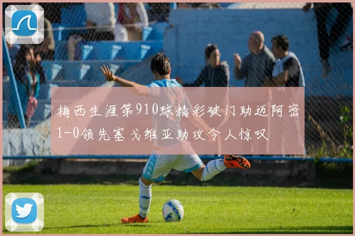 梅西生涯第910球精彩破门助迈阿密1-0领先塞戈维亚助攻令人惊叹