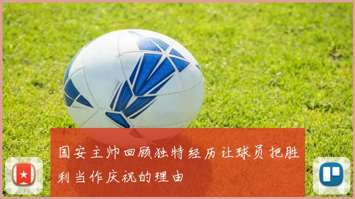 国安主帅回顾独特经历让球员把胜利当作庆祝的理由