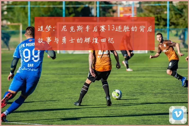 追梦：尼克斯季后赛13连胜的背后故事与勇士的辉煌回忆