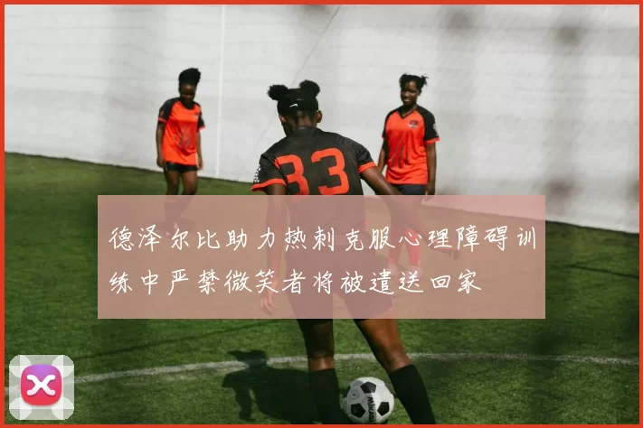 德泽尔比助力热刺克服心理障碍训练中严禁微笑者将被遣送回家