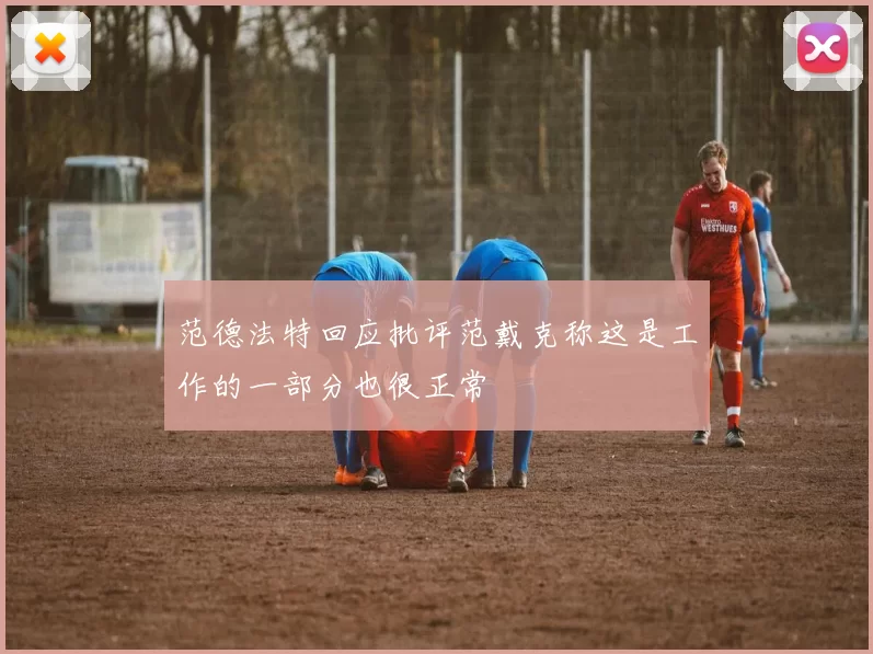 范德法特回应批评范戴克称这是工作的一部分也很正常
