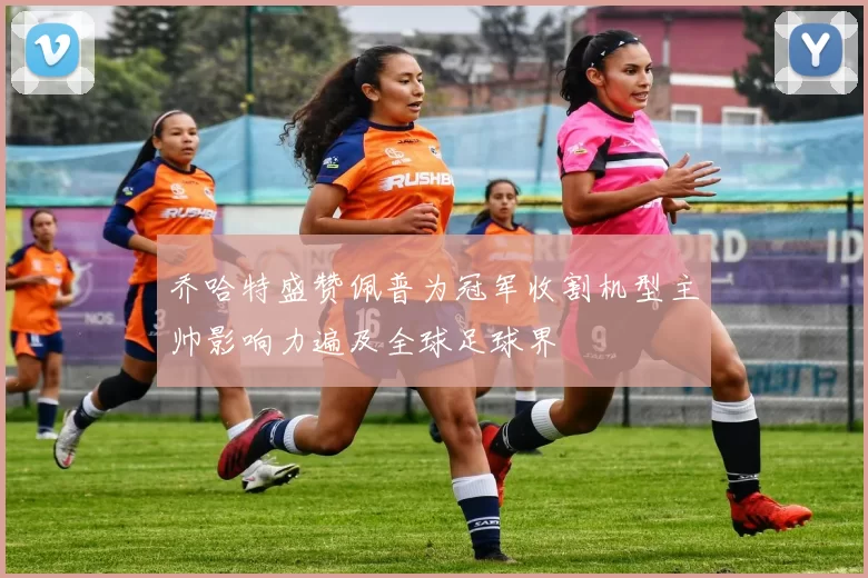 乔哈特盛赞佩普为冠军收割机型主帅影响力遍及全球足球界