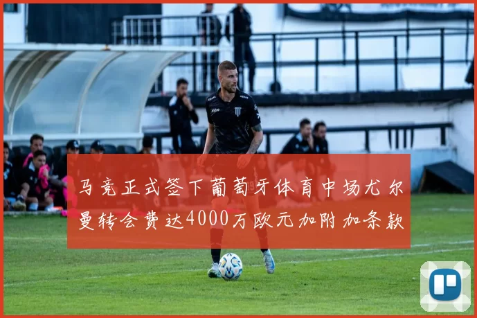 马竞正式签下葡萄牙体育中场尤尔曼转会费达4000万欧元加附加条款