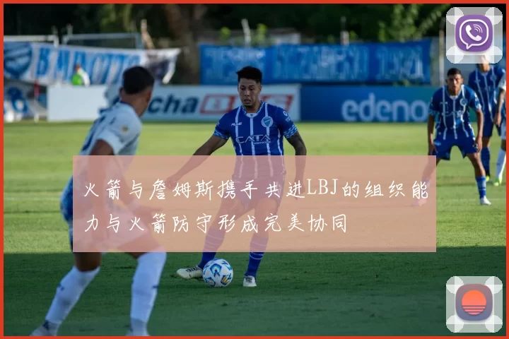 火箭与詹姆斯携手共进LBJ的组织能力与火箭防守形成完美协同