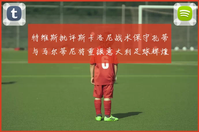 特维斯批评斯卡洛尼战术保守孔蒂与马尔蒂尼将重振意大利足球辉煌