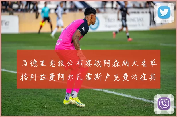马德里竞技公布客战阿森纳大名单格列兹曼阿尔瓦雷斯卢克曼均在其中