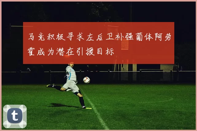 马竞积极寻求左后卫补强葡体阿劳霍成为潜在引援目标
