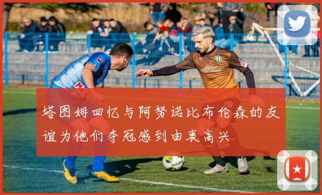 塔图姆回忆与阿努诺比布伦森的友谊为他们夺冠感到由衷高兴