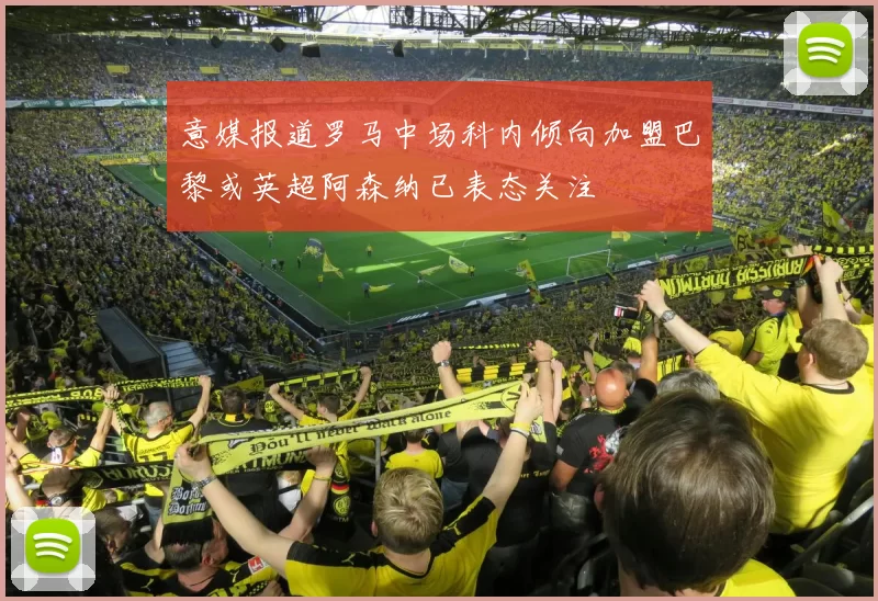 意媒报道罗马中场科内倾向加盟巴黎或英超阿森纳已表态关注