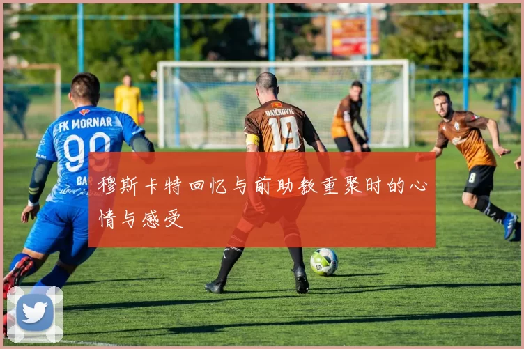 穆斯卡特回忆与前助教重聚时的心情与感受