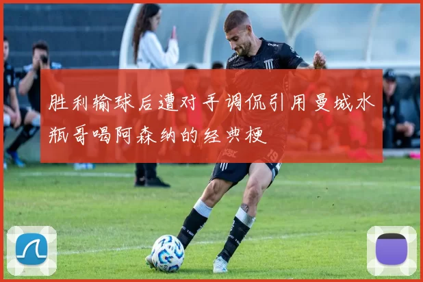 胜利输球后遭对手调侃引用曼城水瓶哥喝阿森纳的经典梗