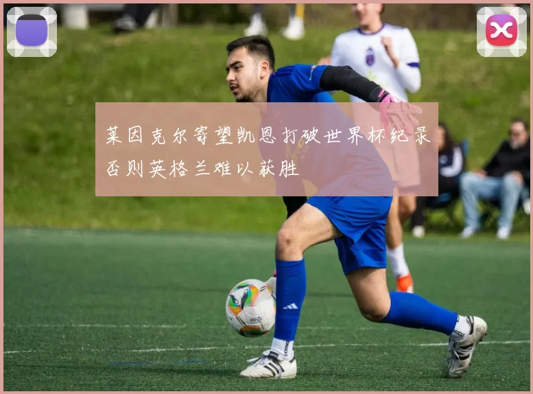 莱因克尔寄望凯恩打破世界杯纪录否则英格兰难以获胜